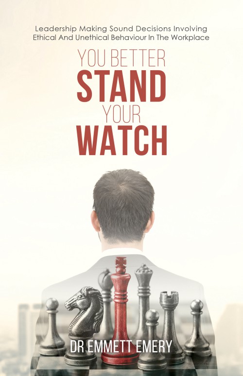 You Better Stand Your Watch: Leadership Making Sound Decisions Involving Ethical And Unethical Behaviour In The Workplace 